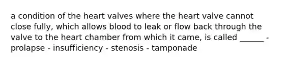 a condition of the heart valves where the heart valve cannot close fully, which allows blood to leak or flow back through the valve to the heart chamber from which it came, is called ______ - prolapse - insufficiency - stenosis - tamponade