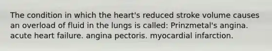 The condition in which the heart's reduced stroke volume causes an overload of fluid in the lungs is called: Prinzmetal's angina. acute heart failure. angina pectoris. myocardial infarction.