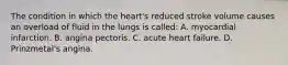 The condition in which the heart's reduced stroke volume causes an overload of fluid in the lungs is called: A. myocardial infarction. B. angina pectoris. C. acute heart failure. D. Prinzmetal's angina.