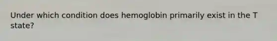 Under which condition does hemoglobin primarily exist in the T state?