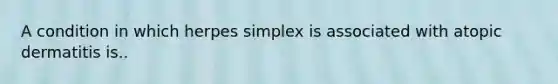 A condition in which herpes simplex is associated with atopic dermatitis is..