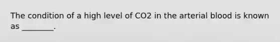 The condition of a high level of CO2 in the arterial blood is known as ________.