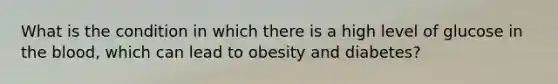 What is the condition in which there is a high level of glucose in the blood, which can lead to obesity and diabetes?