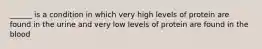 ______ is a condition in which very high levels of protein are found in the urine and very low levels of protein are found in the blood