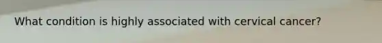 What condition is highly associated with cervical cancer?