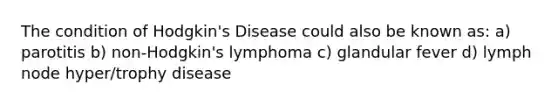 The condition of Hodgkin's Disease could also be known as: a) parotitis b) non-Hodgkin's lymphoma c) glandular fever d) lymph node hyper/trophy disease