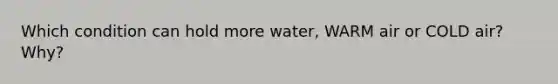 Which condition can hold more water, WARM air or COLD air? Why?