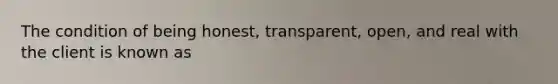 The condition of being honest, transparent, open, and real with the client is known as