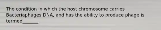 The condition in which the host chromosome carries Bacteriaphages DNA, and has the ability to produce phage is termed_______.