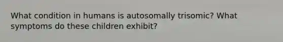 What condition in humans is autosomally trisomic? What symptoms do these children exhibit?