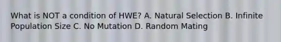 What is NOT a condition of HWE? A. Natural Selection B. Infinite Population Size C. No Mutation D. Random Mating