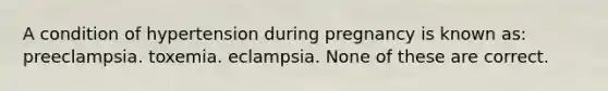 A condition of hypertension during pregnancy is known as: preeclampsia. toxemia. eclampsia. None of these are correct.