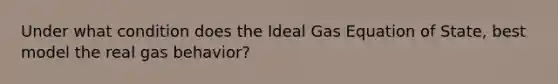 Under what condition does the Ideal Gas Equation of State, best model the real gas behavior?