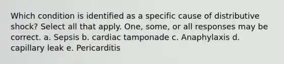 Which condition is identified as a specific cause of distributive shock? Select all that apply. One, some, or all responses may be correct. a. Sepsis b. cardiac tamponade c. Anaphylaxis d. capillary leak e. Pericarditis