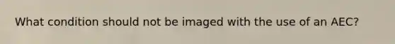 What condition should not be imaged with the use of an AEC?