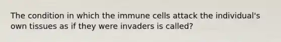 The condition in which the immune cells attack the individual's own tissues as if they were invaders is called?