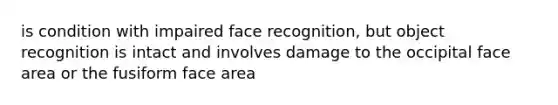 is condition with impaired face recognition, but object recognition is intact and involves damage to the occipital face area or the fusiform face area