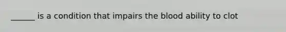 ______ is a condition that impairs the blood ability to clot