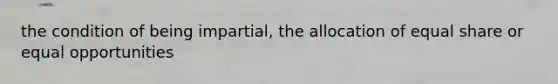 the condition of being impartial, the allocation of equal share or equal opportunities