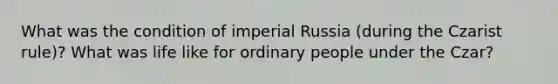 What was the condition of imperial Russia (during the Czarist rule)? What was life like for ordinary people under the Czar?