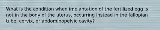 What is the condition when implantation of the fertilized egg is not in the body of the uterus, occurring instead in the fallopian tube, cervix, or abdominopelvic cavity?