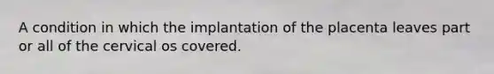 A condition in which the implantation of the placenta leaves part or all of the cervical os covered.