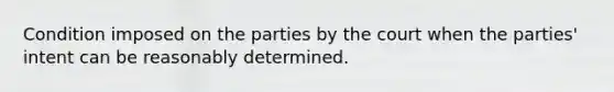 Condition imposed on the parties by the court when the parties' intent can be reasonably determined.