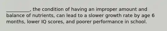 __________, the condition of having an improper amount and balance of nutrients, can lead to a slower growth rate by age 6 months, lower IQ scores, and poorer performance in school.