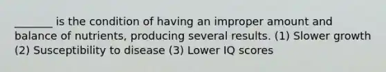 _______ is the condition of having an improper amount and balance of nutrients, producing several results. (1) Slower growth (2) Susceptibility to disease (3) Lower IQ scores