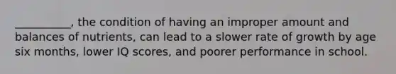 __________, the condition of having an improper amount and balances of nutrients, can lead to a slower rate of growth by age six months, lower IQ scores, and poorer performance in school.