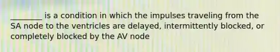 ________ is a condition in which the impulses traveling from the SA node to the ventricles are delayed, intermittently blocked, or completely blocked by the AV node