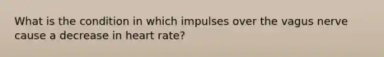 What is the condition in which impulses over the vagus nerve cause a decrease in heart rate?