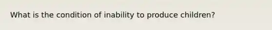 What is the condition of inability to produce children?