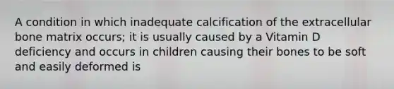 A condition in which inadequate calcification of the extracellular bone matrix occurs; it is usually caused by a Vitamin D deficiency and occurs in children causing their bones to be soft and easily deformed is