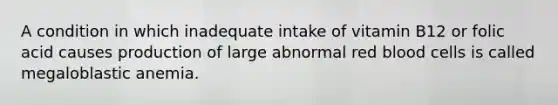 A condition in which inadequate intake of vitamin B12 or folic acid causes production of large abnormal red blood cells is called megaloblastic anemia.