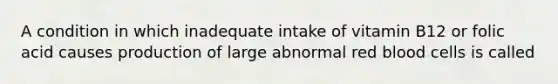 A condition in which inadequate intake of vitamin B12 or folic acid causes production of large abnormal red blood cells is called