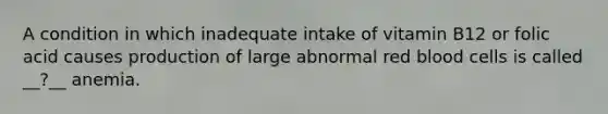 A condition in which inadequate intake of vitamin B12 or folic acid causes production of large abnormal red blood cells is called __?__ anemia.