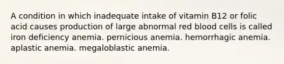 A condition in which inadequate intake of vitamin B12 or folic acid causes production of large abnormal red blood cells is called iron deficiency anemia. pernicious anemia. hemorrhagic anemia. aplastic anemia. megaloblastic anemia.