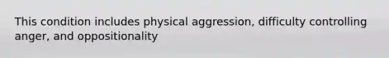 This condition includes physical aggression, difficulty controlling anger, and oppositionality