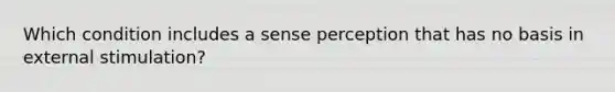 Which condition includes a sense perception that has no basis in external stimulation?