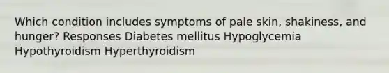 Which condition includes symptoms of pale skin, shakiness, and hunger? Responses Diabetes mellitus Hypoglycemia Hypothyroidism Hyperthyroidism