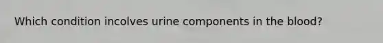 Which condition incolves urine components in the blood?