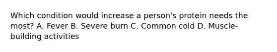 Which condition would increase a person's protein needs the most? A. Fever B. Severe burn C. Common cold D. Muscle-building activities