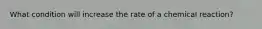 What condition will increase the rate of a chemical reaction?
