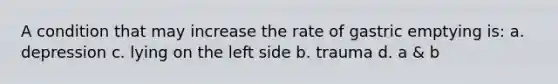 A condition that may increase the rate of gastric emptying is: a. depression c. lying on the left side b. trauma d. a & b