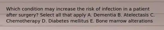 Which condition may increase the risk of infection in a patient after surgery? Select all that apply A. Dementia B. Atelectasis C. Chemotherapy D. Diabetes mellitus E. Bone marrow alterations