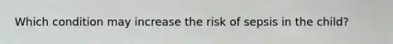 Which condition may increase the risk of sepsis in the child?