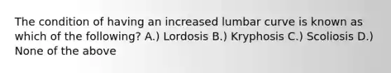 The condition of having an increased lumbar curve is known as which of the following? A.) Lordosis B.) Kryphosis C.) Scoliosis D.) None of the above