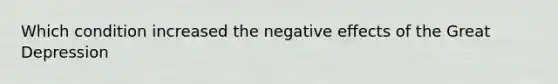 Which condition increased the negative effects of the Great Depression