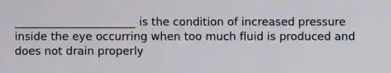 ______________________ is the condition of increased pressure inside the eye occurring when too much fluid is produced and does not drain properly